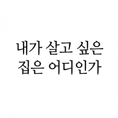 내가 살고 싶은 집은 어디인가